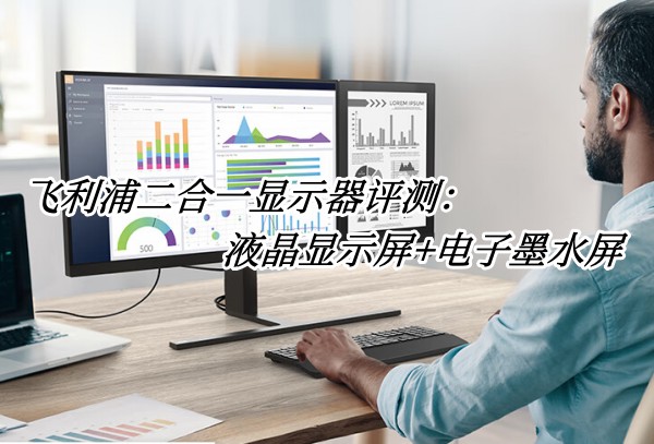 飞利浦二合一显示器评测：液晶显示屏+电子墨水屏