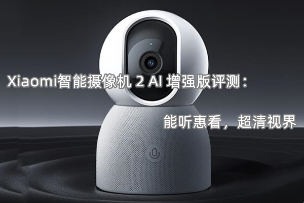 Xiaomi智能摄像机 2 AI 增强版评测：能听惠看，超清视界