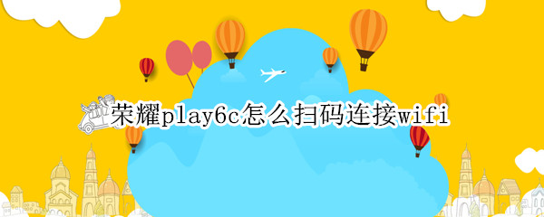 荣耀play6c怎么扫码连接wifi