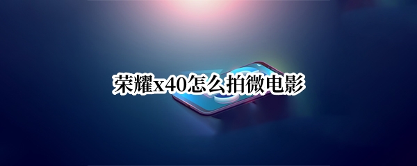荣耀x40怎么拍微电影