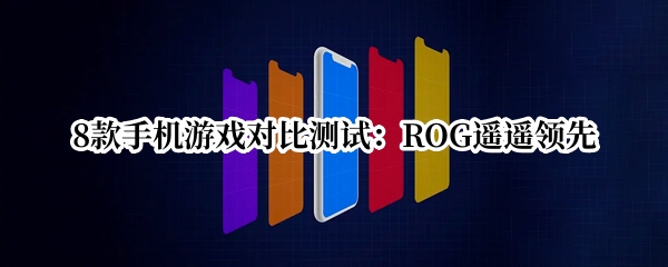 8款手机游戏对比测试：ROG遥遥领先