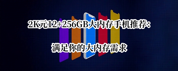 2K元12+256GB大内存手机推荐：满足你的大内存需求