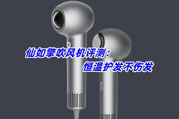 仙如擎吹风机评测：恒温护发不伤发