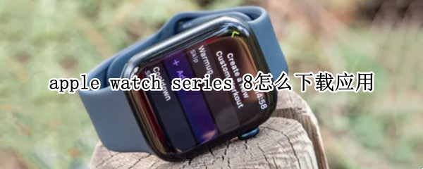 apple watch series 8怎么下载应用