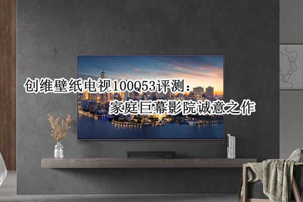 创维壁纸电视100Q53评测：家庭巨幕影院诚意之作
