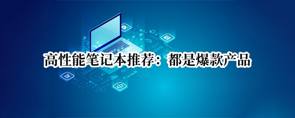 高性能笔记本推荐：都是爆款产品