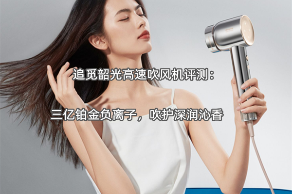 追觅韶光高速吹风机评测：三亿铂金负离子，吹护深润沁香