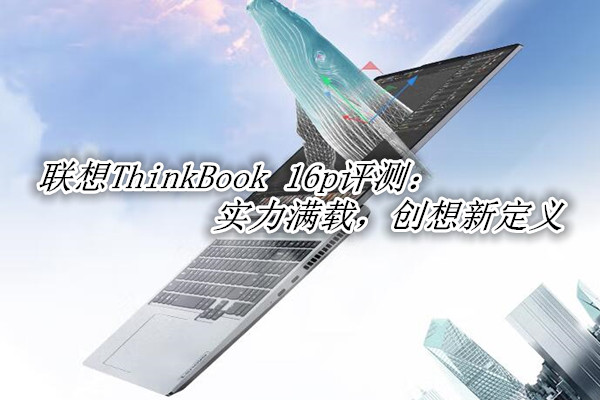 联想ThinkBook 16p 2022评测：实力满载，创想新定义