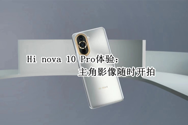 Hi nova 10 Pro体验：6000万前置双摄，主角影像随时开拍