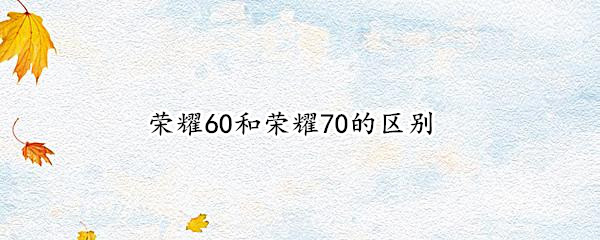 荣耀60和荣耀70的区别