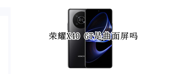 荣耀X40 GT是曲面屏吗