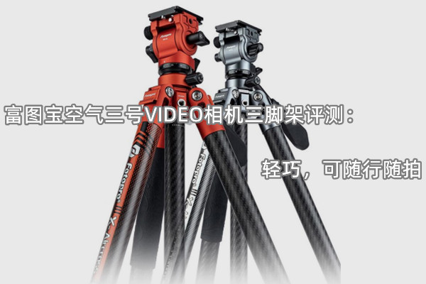 富图宝空气三号VIDEO相机三脚架评测：轻巧，可随行随拍