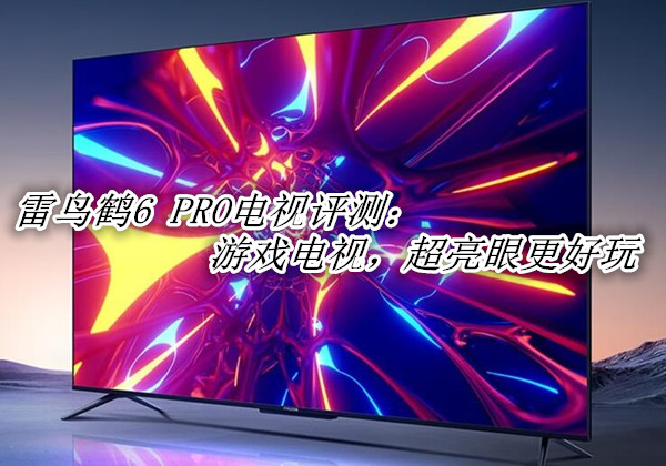 雷鸟鹤6 PRO电视评测：游戏电视，超亮眼更好玩
