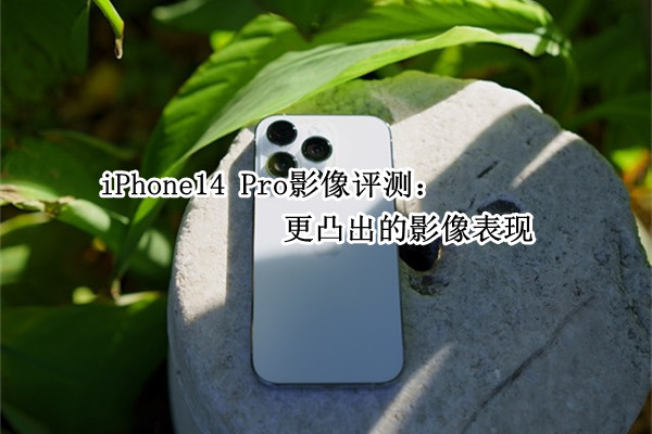 iPhone14 Pro影像评测：更凸出的影像表现