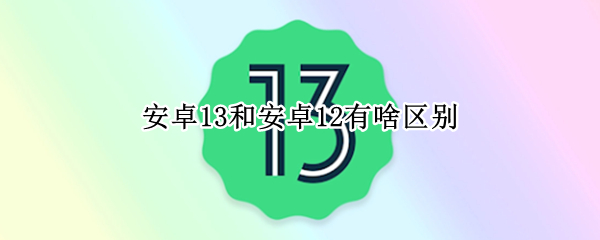 安卓13和安卓12有啥区别