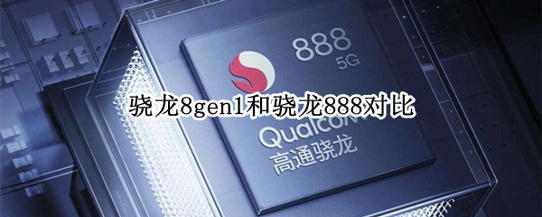骁龙8gen1和骁龙888对比