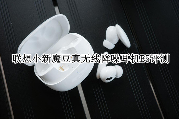 联想小新魔豆真无线降噪耳机E5评测：入门降噪耳机好选择