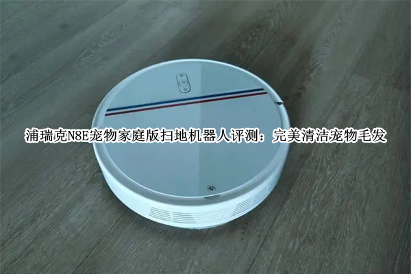 浦瑞克N8E宠物家庭版扫地机器人评测：完美清洁宠物毛发