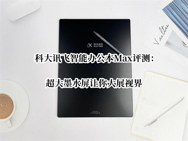 科大讯飞智能办公本Max评测：超大墨水屏让你大展视界