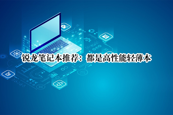 锐龙笔记本推荐：都是高性能轻薄本