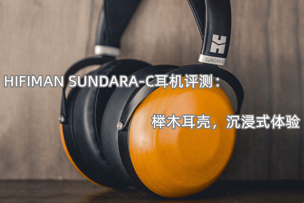HIFIMAN SUNDARA-C耳机评测：榉木耳壳，沉浸式体验