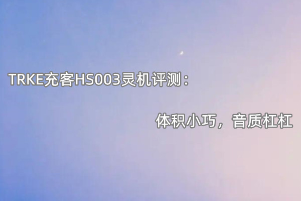 TRKE充客HS003灵机评测：体积小巧，音质杠杠
