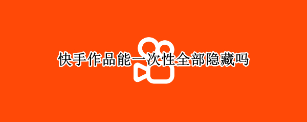 快手作品能一次性全部隐藏吗