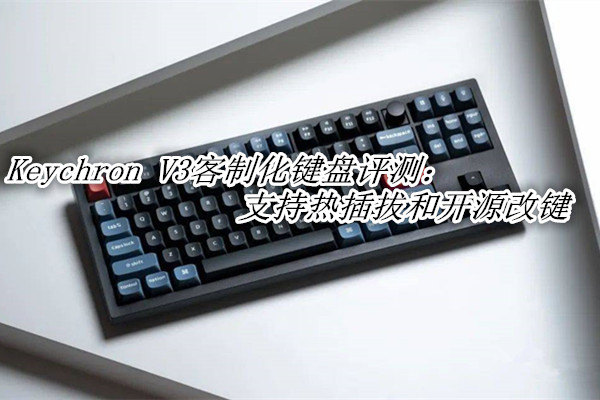 Keychron V3客制化键盘评测：支持热插拔和开源改键