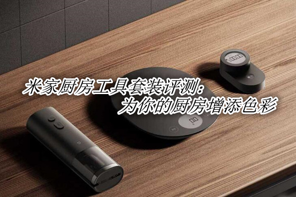 米家厨房工具套装评测：为你的厨房增添色彩