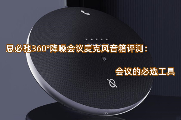 思必驰360°降噪会议麦克风音箱评测：会议的必选工具