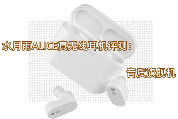 水月雨ALICE真无线耳机评测：音质旗舰机