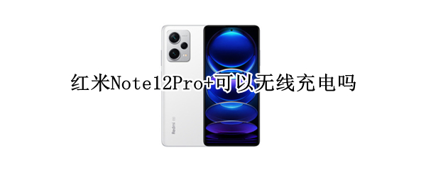 红米Note12Pro+可以无线充电吗