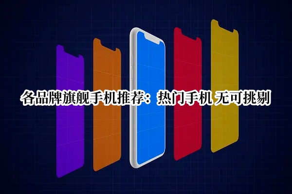 各品牌旗舰手机推荐：热门手机 无可挑剔