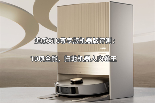 追觅x10尊享版评测：10项全能，扫地机器人内卷王