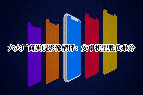 六大厂商旗舰影像横评：安卓机型胜负难分