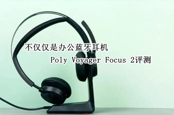Poly Voyager Focus 2评测：不仅仅是办公蓝牙耳机