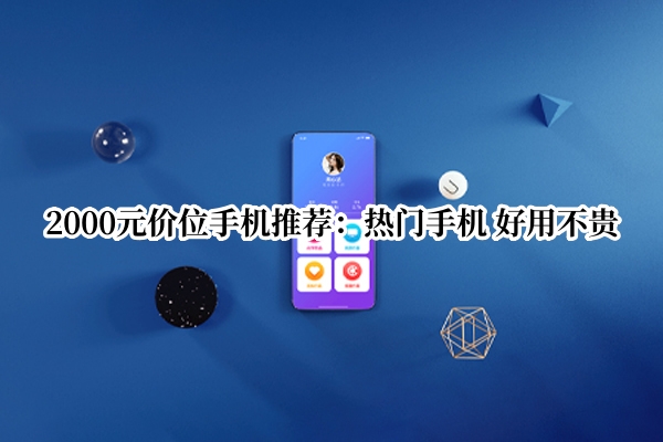 2000元价位手机推荐：热门手机 好用不贵