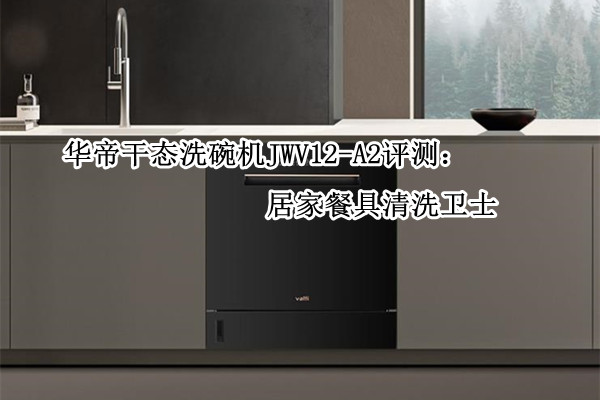 华帝干态洗碗机JWV12-A2评测：居家餐具清洗卫士