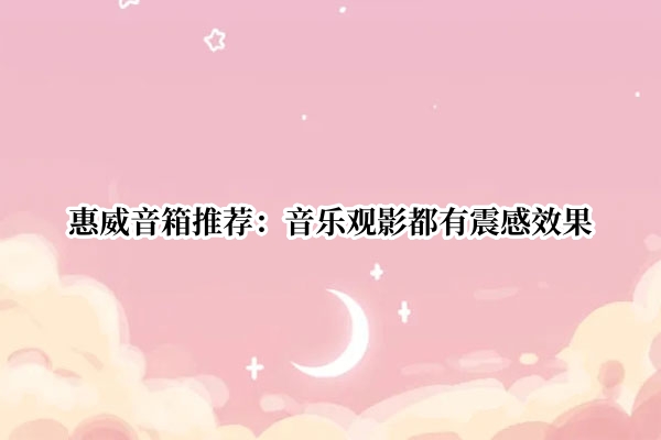 惠威音箱推荐：音乐观影都有震感效果
