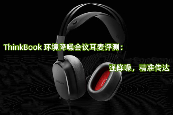ThinkBook 环境降噪会议耳麦评测：强降噪，精准传达