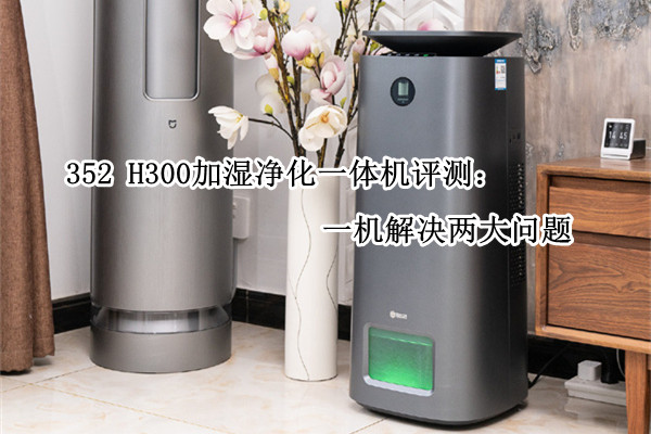 352 H300加湿净化一体机评测：一机解决两大问题