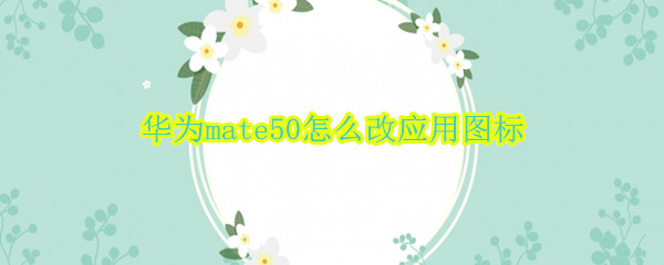 华为mate50怎么改应用图标