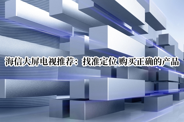 海信大屏电视推荐：找准定位 购买正确的产品