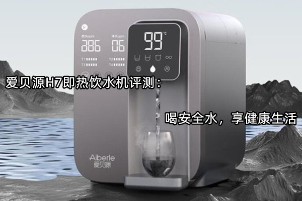 爱贝源H7即热饮水机评测：喝安全水，享健康生活