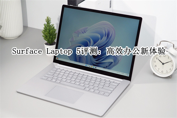 Surface Laptop 5评测：高效办公新体验