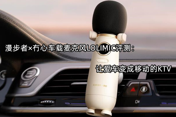 漫步者×冇心车载麦克风LOLIMIC评测：让爱车变成移动的KTV