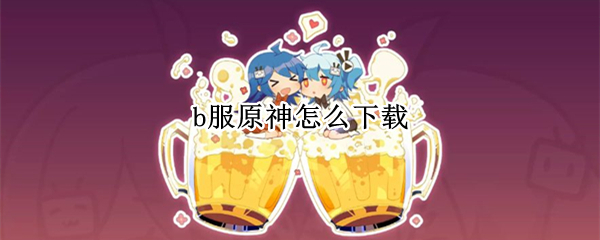 b服原神怎么下载