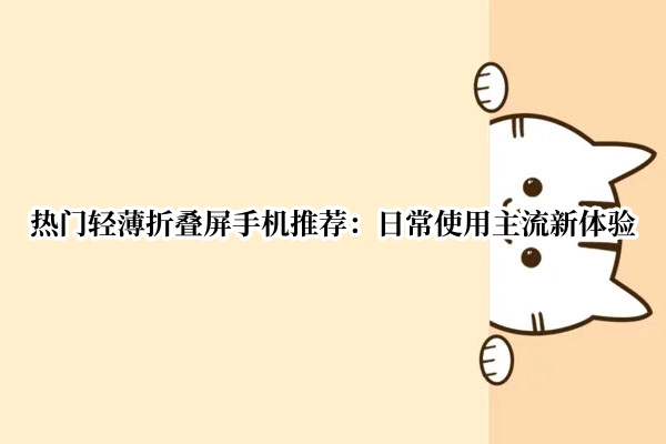 热门轻薄折叠屏手机推荐：日常使用主流新体验