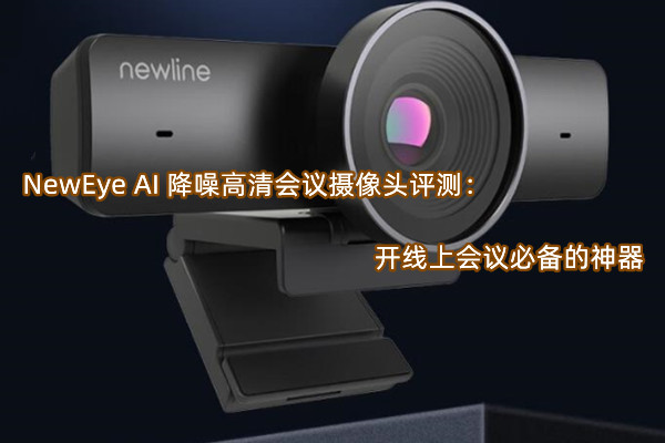 NewEye AI 降噪高清会议摄像头评测：开线上会议必备的神器