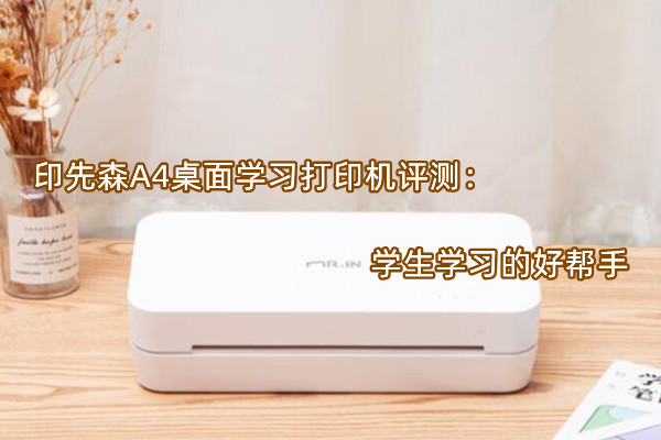 印先森A4桌面学习打印机评测：学生学习的好帮手
